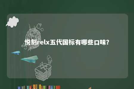 悦刻relx五代国标有哪些口味
？ 